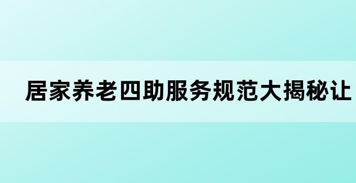 居家养老四助服务规范大揭秘让您的生活更加便捷