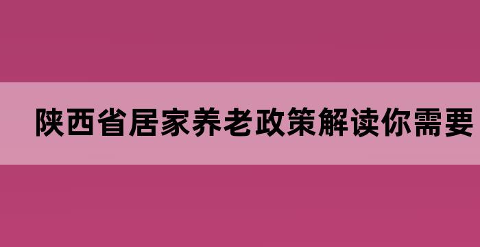 陕西省居家养老政策解读你需要了解的养老新规