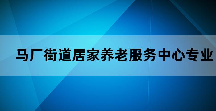 马厂街道居家养老服务中心专业的养老服务提供者