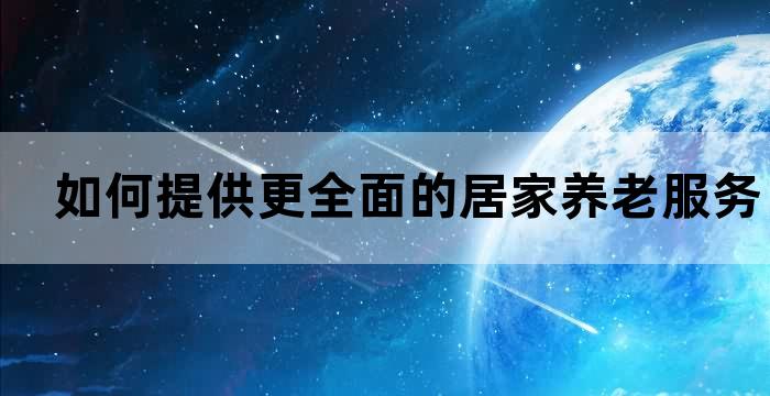 如何提供更全面的居家养老服务工作