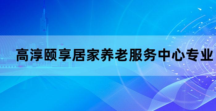 高淳颐享居家养老服务中心专业养老服务关爱长者健康