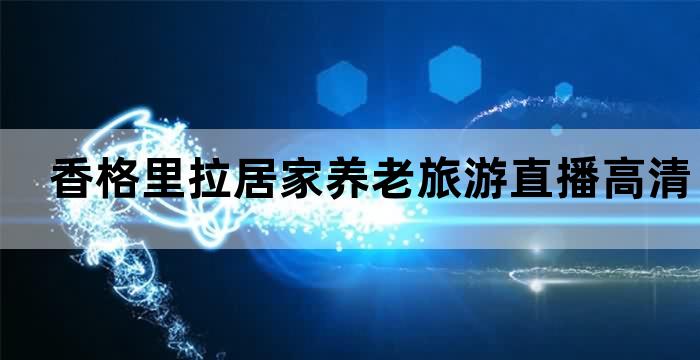 香格里拉居家养老旅游直播高清直播带你体验养老新生