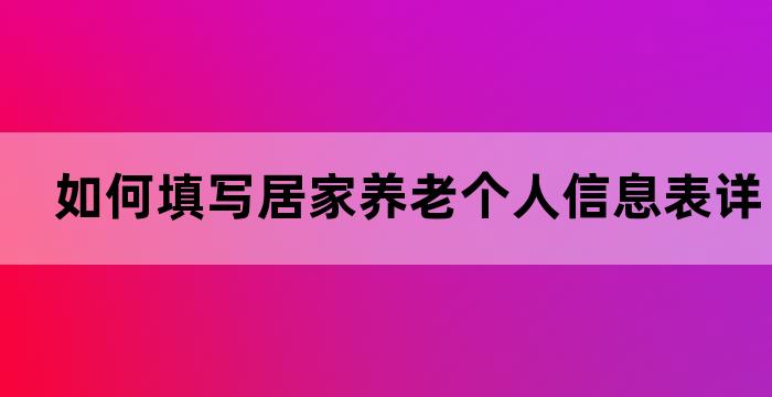 如何填写居家养老个人信息表详细步骤解析