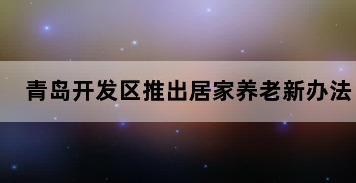 青岛开发区推出居家养老新办法