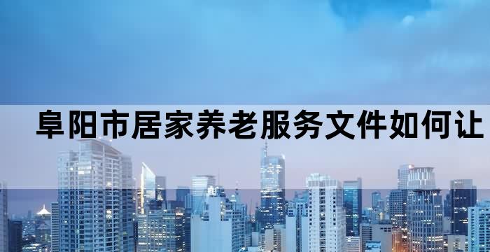 阜阳市居家养老服务文件如何让你的老年生活更加美好