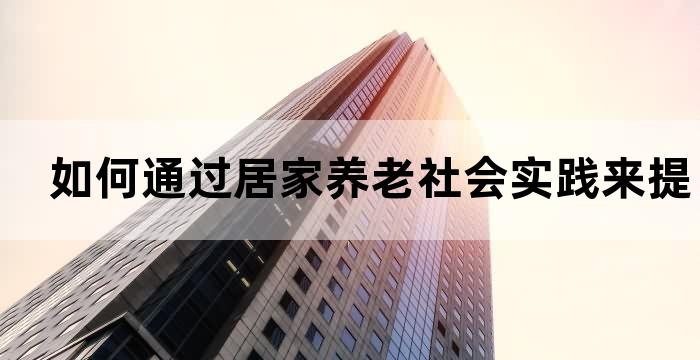 如何通过居家养老社会实践来提高老年人生活质量