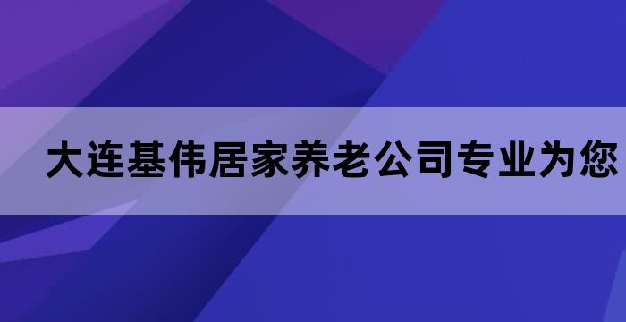 大连基伟居家养老公司专业为您提供全方位的养老服务