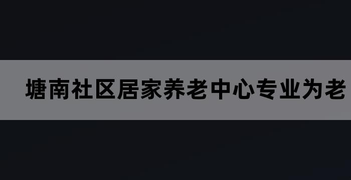 塘南社区居家养老中心专业为老年人提供全方位的养老