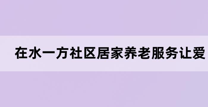 在水一方社区居家养老服务让爱不离不弃